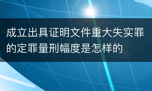成立出具证明文件重大失实罪的定罪量刑幅度是怎样的