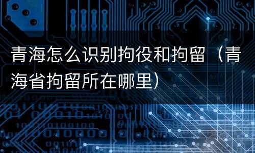 青海怎么识别拘役和拘留（青海省拘留所在哪里）