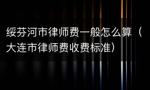 绥芬河市律师费一般怎么算（大连市律师费收费标准）