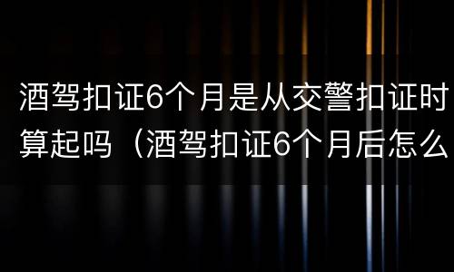 酒驾扣证6个月是从交警扣证时算起吗（酒驾扣证6个月后怎么领）
