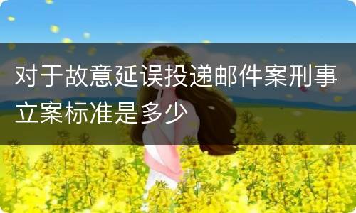 对于故意延误投递邮件案刑事立案标准是多少