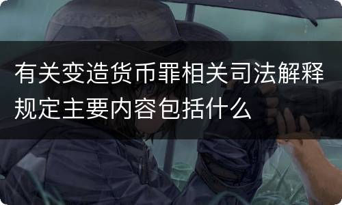 有关变造货币罪相关司法解释规定主要内容包括什么