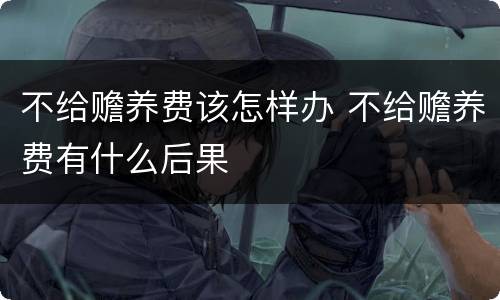 不给赡养费该怎样办 不给赡养费有什么后果