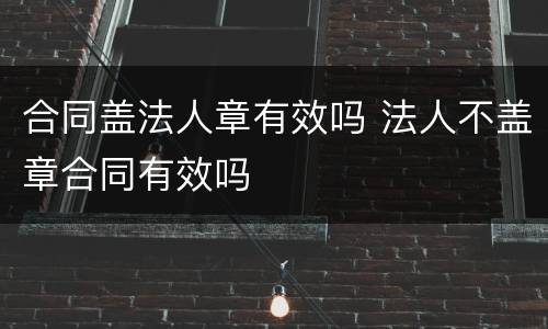 合同盖法人章有效吗 法人不盖章合同有效吗