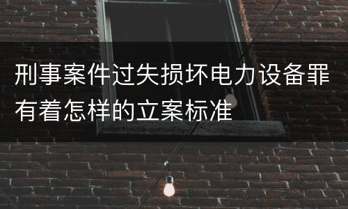 刑事案件过失损坏电力设备罪有着怎样的立案标准