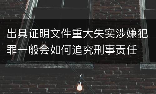 出具证明文件重大失实涉嫌犯罪一般会如何追究刑事责任