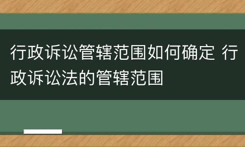 行政诉讼管辖范围如何确定 行政诉讼法的管辖范围