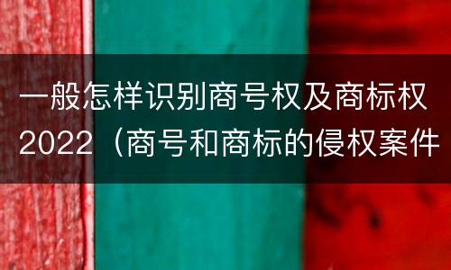 一般怎样识别商号权及商标权2022（商号和商标的侵权案件）