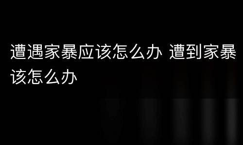 遭遇家暴应该怎么办 遭到家暴该怎么办