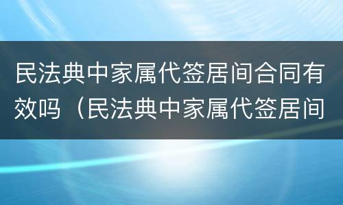 民法典中家属代签居间合同有效吗（民法典中家属代签居间合同有效吗为什么）