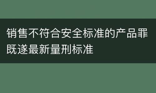 销售不符合安全标准的产品罪既遂最新量刑标准