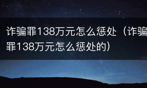 诈骗罪138万元怎么惩处（诈骗罪138万元怎么惩处的）
