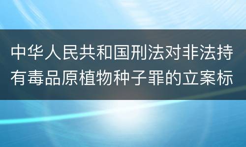 中华人民共和国刑法对非法持有毒品原植物种子罪的立案标准有哪些