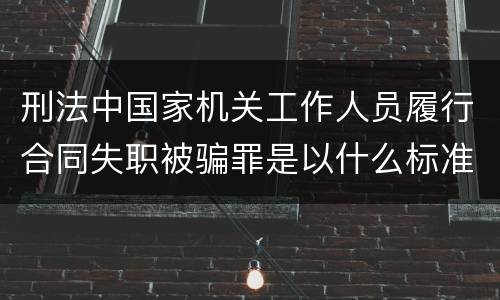 刑法中国家机关工作人员履行合同失职被骗罪是以什么标准立案的