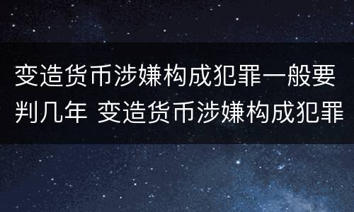 变造货币涉嫌构成犯罪一般要判几年 变造货币涉嫌构成犯罪一般要判几年以上