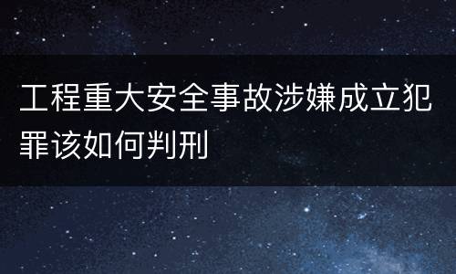 工程重大安全事故涉嫌成立犯罪该如何判刑