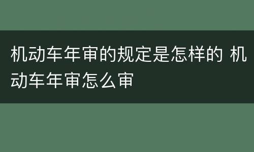 机动车年审的规定是怎样的 机动车年审怎么审