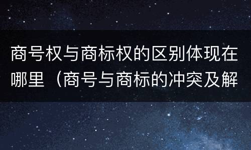 商号权与商标权的区别体现在哪里（商号与商标的冲突及解决措施）