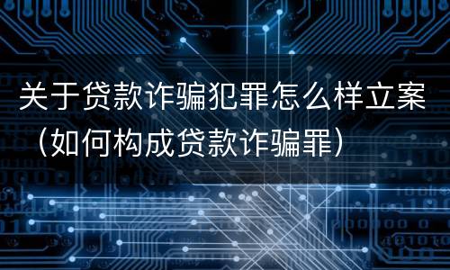 关于贷款诈骗犯罪怎么样立案（如何构成贷款诈骗罪）