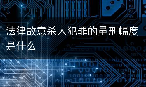 法律故意杀人犯罪的量刑幅度是什么