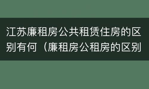 江苏廉租房公共租赁住房的区别有何（廉租房公租房的区别在哪里）