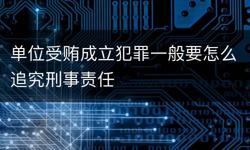 单位受贿成立犯罪一般要怎么追究刑事责任