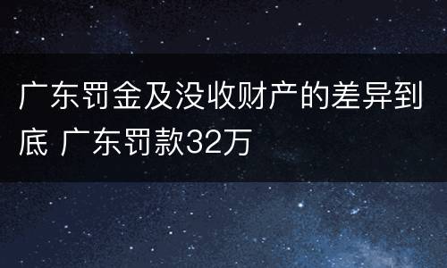 广东罚金及没收财产的差异到底 广东罚款32万