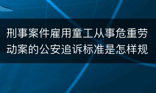 刑事案件雇用童工从事危重劳动案的公安追诉标准是怎样规定