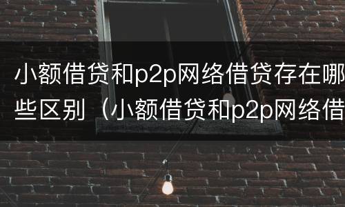 小额借贷和p2p网络借贷存在哪些区别（小额借贷和p2p网络借贷存在哪些区别和联系）