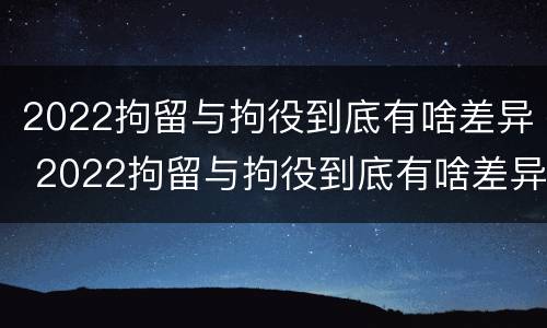 2022拘留与拘役到底有啥差异 2022拘留与拘役到底有啥差异呢