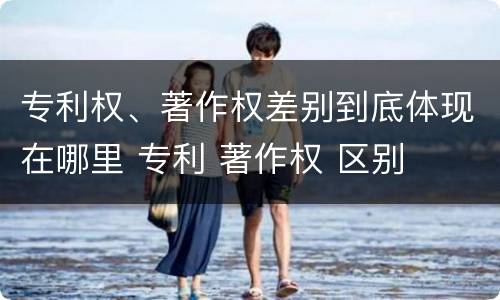 专利权、著作权差别到底体现在哪里 专利 著作权 区别