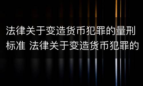 法律关于变造货币犯罪的量刑标准 法律关于变造货币犯罪的量刑标准是什么