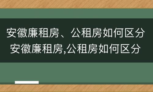 安徽廉租房、公租房如何区分 安徽廉租房,公租房如何区分的