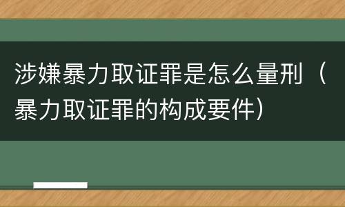 涉嫌暴力取证罪是怎么量刑（暴力取证罪的构成要件）