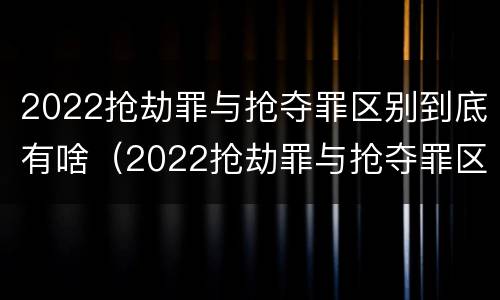 2022抢劫罪与抢夺罪区别到底有啥（2022抢劫罪与抢夺罪区别到底有啥区别呢）