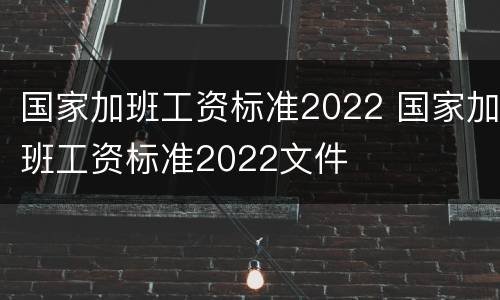 国家加班工资标准2022 国家加班工资标准2022文件