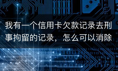 我有一个信用卡欠款记录去刑事拘留的记录，怎么可以消除