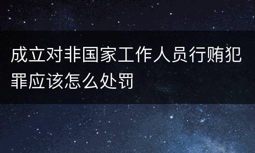 成立对非国家工作人员行贿犯罪应该怎么处罚