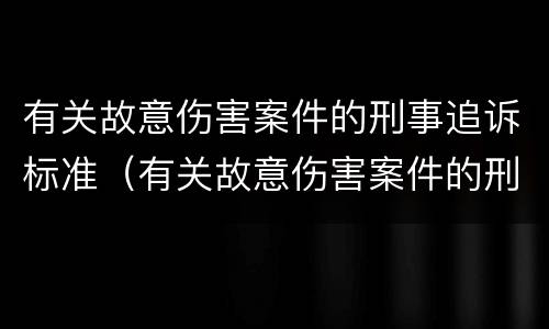 有关故意伤害案件的刑事追诉标准（有关故意伤害案件的刑事追诉标准是）