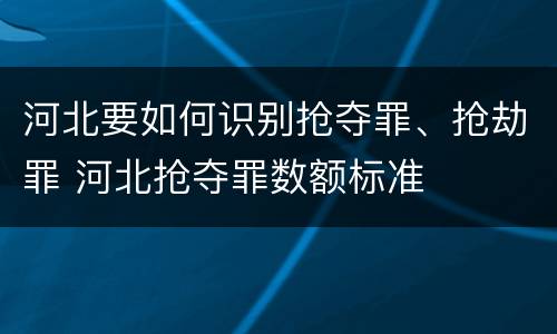 河北要如何识别抢夺罪、抢劫罪 河北抢夺罪数额标准