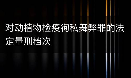 对动植物检疫徇私舞弊罪的法定量刑档次