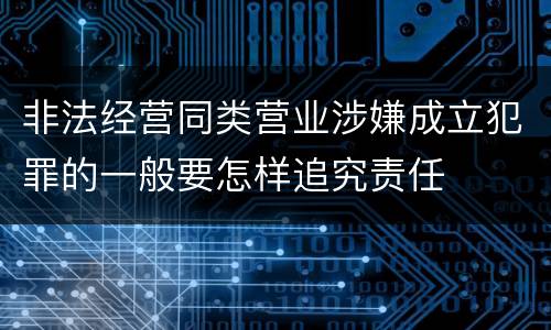 非法经营同类营业涉嫌成立犯罪的一般要怎样追究责任