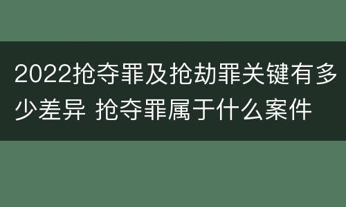 2022抢夺罪及抢劫罪关键有多少差异 抢夺罪属于什么案件