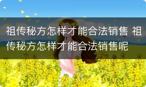 祖传秘方怎样才能合法销售 祖传秘方怎样才能合法销售呢