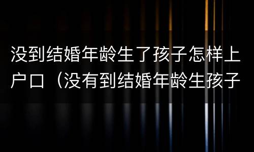 没到结婚年龄生了孩子怎样上户口（没有到结婚年龄生孩子怎么上户口）