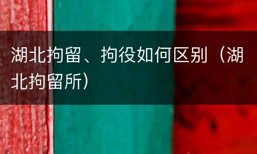 湖北拘留、拘役如何区别（湖北拘留所）