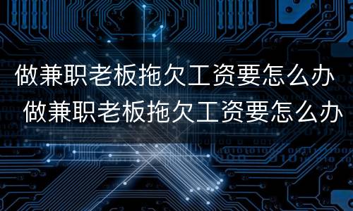做兼职老板拖欠工资要怎么办 做兼职老板拖欠工资要怎么办呢