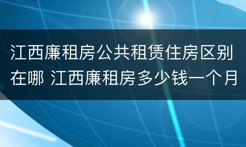 江西廉租房公共租赁住房区别在哪 江西廉租房多少钱一个月