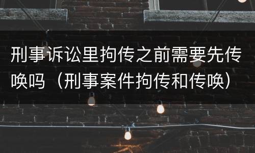 刑事诉讼里拘传之前需要先传唤吗（刑事案件拘传和传唤）