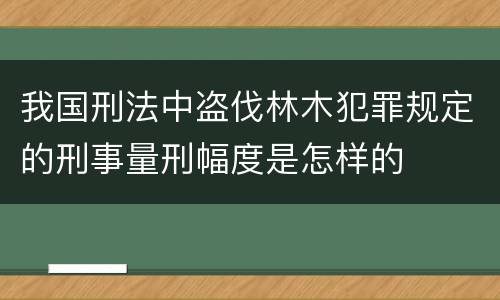 我国刑法中盗伐林木犯罪规定的刑事量刑幅度是怎样的
